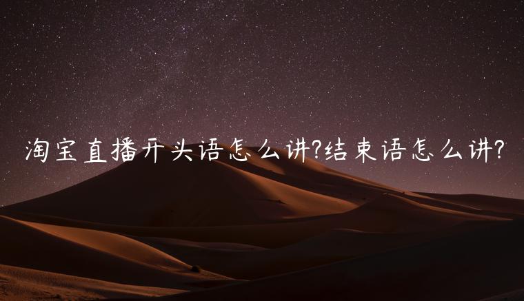 淘寶直播開(kāi)頭語(yǔ)怎么講?結(jié)束語(yǔ)怎么講?